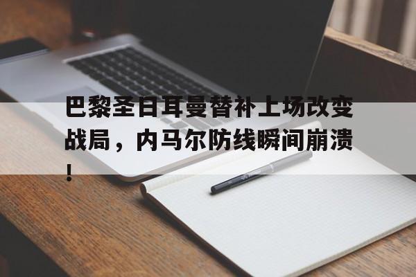 半岛体育APP下载-巴黎圣日耳曼替补上场改变战局，内马尔防线瞬间崩溃！-半岛体育APP下载